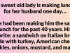 A sweet old lady is making lunch for her husband one day…